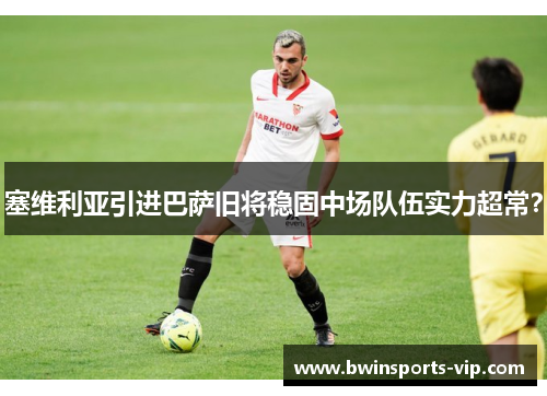 塞维利亚引进巴萨旧将稳固中场队伍实力超常？
