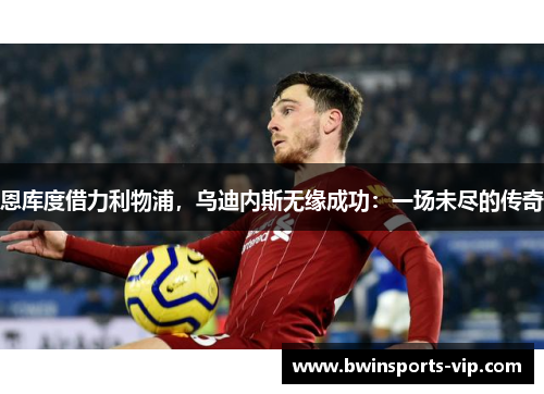 恩库度借力利物浦，乌迪内斯无缘成功：一场未尽的传奇